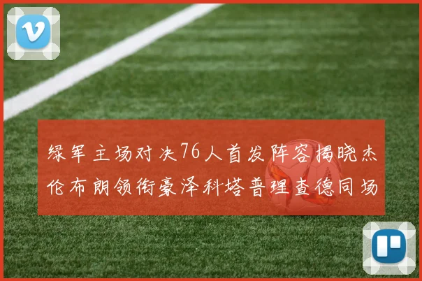 绿军主场对决76人首发阵容揭晓杰伦布朗领衔豪泽科塔普理查德同场竞技