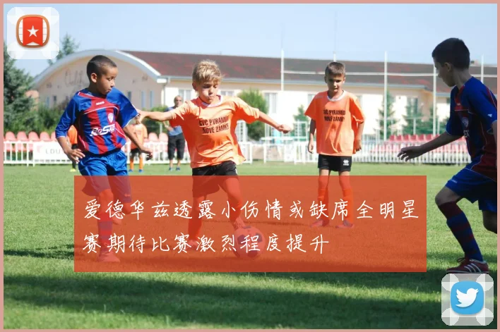 爱德华兹透露小伤情或缺席全明星赛期待比赛激烈程度提升
