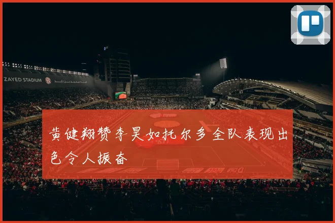 黄健翔赞李昊如托尔多全队表现出色令人振奋