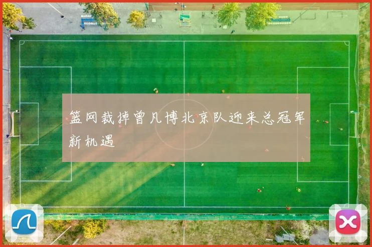 篮网裁掉曾凡博北京队迎来总冠军新机遇