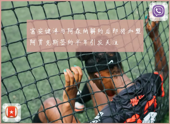 富安健洋与阿森纳解约后即将加盟阿贾克斯签约半年引发关注