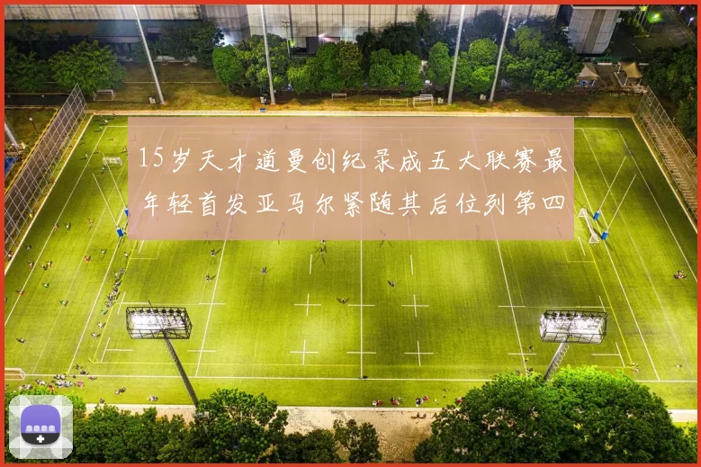 15岁天才道曼创纪录成五大联赛最年轻首发亚马尔紧随其后位列第四