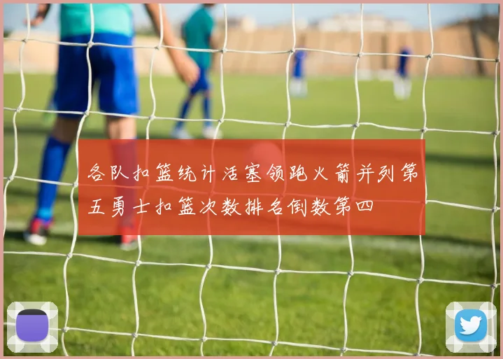 各队扣篮统计活塞领跑火箭并列第五勇士扣篮次数排名倒数第四