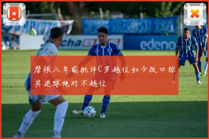 摩根八年前批评C罗越位如今改口称其进球绝对不越位