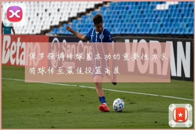 保罗强调传球基本功的重要性力求将球传至最佳投篮高度