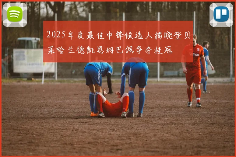 2025年度最佳中锋候选人揭晓登贝莱哈兰德凯恩姆巴佩争夺桂冠