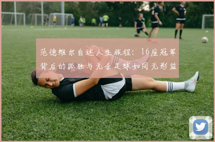 范德维尔自述人生旅程：16座冠军背后的孤独与无奈足球如同无形监狱