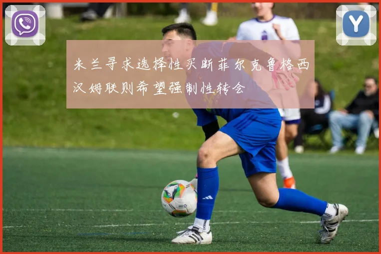 米兰寻求选择性买断菲尔克鲁格西汉姆联则希望强制性转会