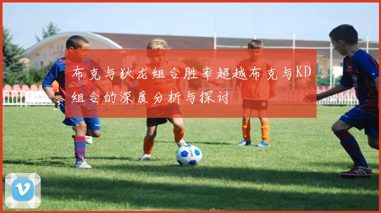 布克与狄龙组合胜率超越布克与KD组合的深度分析与探讨