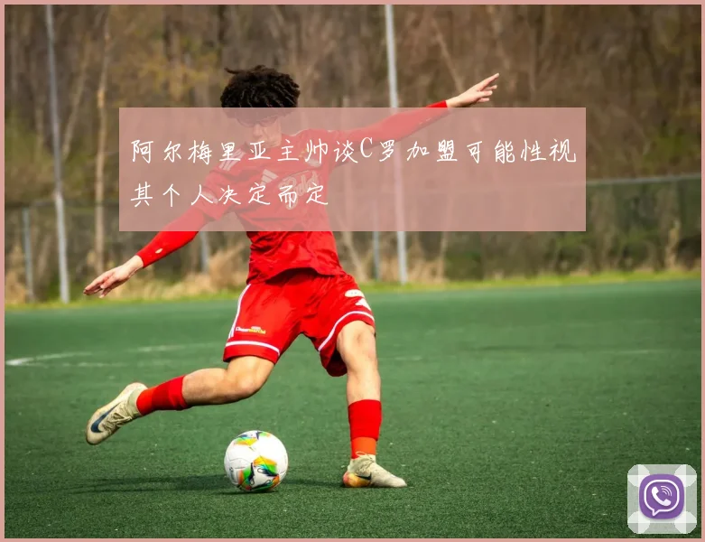 阿尔梅里亚主帅谈C罗加盟可能性视其个人决定而定