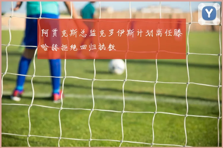 阿贾克斯总监克罗伊斯计划离任滕哈赫拒绝回归执教
