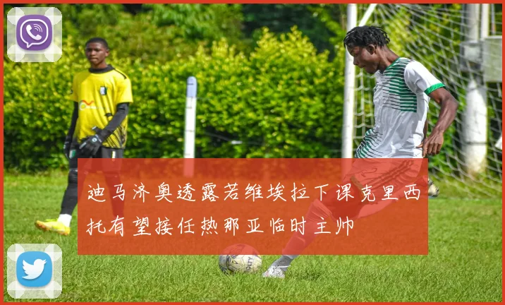 迪马济奥透露若维埃拉下课克里西托有望接任热那亚临时主帅