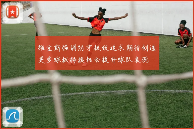 维金斯强调防守极致追求期待创造更多球权转换机会提升球队表现