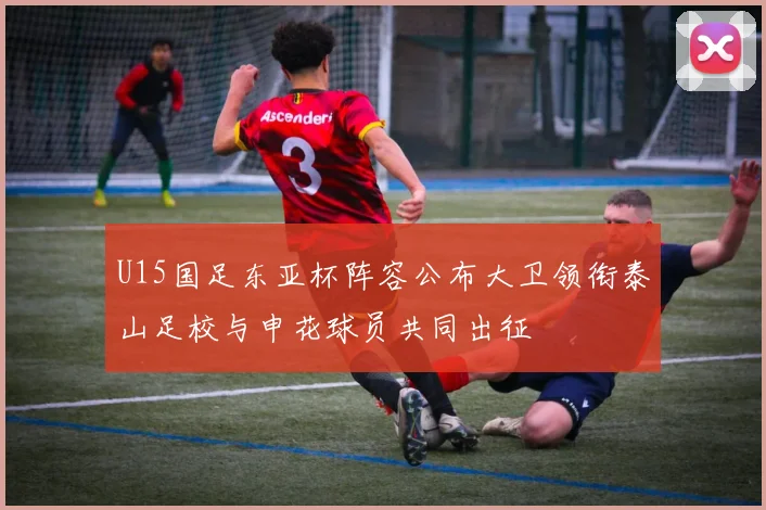 U15国足东亚杯阵容公布大卫领衔泰山足校与申花球员共同出征