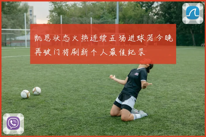 凯恩状态火热连续五场进球若今晚再破门将刷新个人最佳纪录