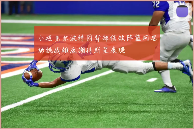小迈克尔波特因背部伤缺阵篮网客场挑战雄鹿期待新星表现
