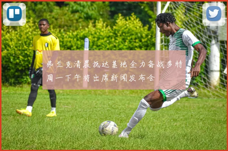 弗兰克清晨抵达基地全力备战多特周一下午将出席新闻发布会