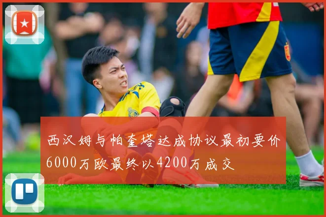 西汉姆与帕奎塔达成协议最初要价6000万欧最终以4200万成交