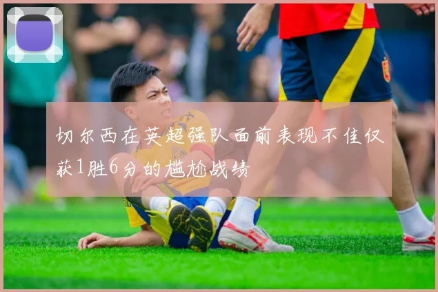 切尔西在英超强队面前表现不佳仅获1胜6分的尴尬战绩