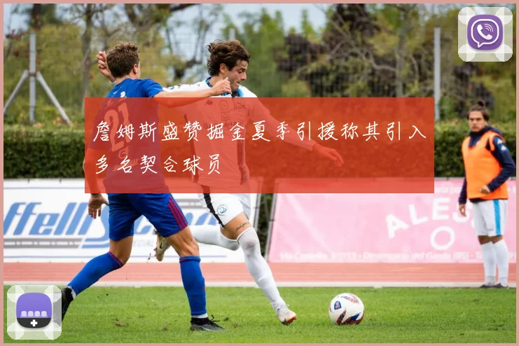 詹姆斯盛赞掘金夏季引援称其引入多名契合球员