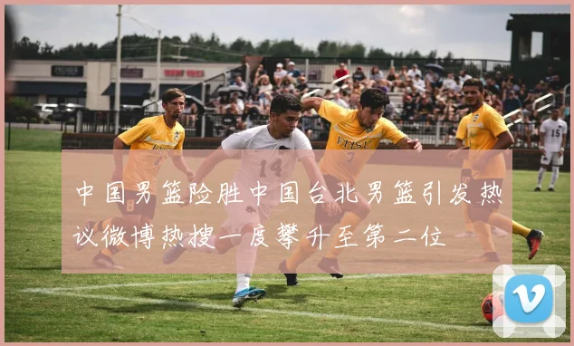 中国男篮险胜中国台北男篮引发热议微博热搜一度攀升至第二位