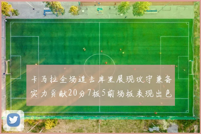 卡马拉全场追击库里展现攻守兼备实力贡献20分7板5前场板表现出色