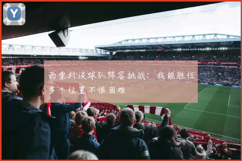 西索科谈球队阵容挑战：我能胜任多个位置不惧困难