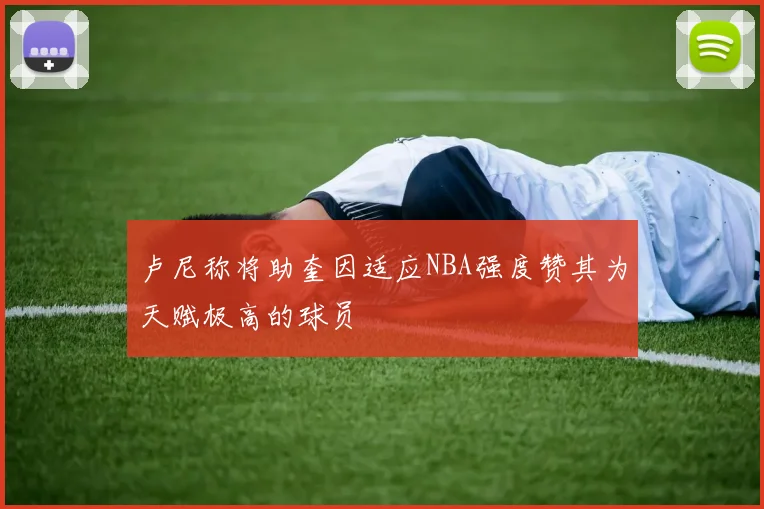 卢尼称将助奎因适应NBA强度赞其为天赋极高的球员