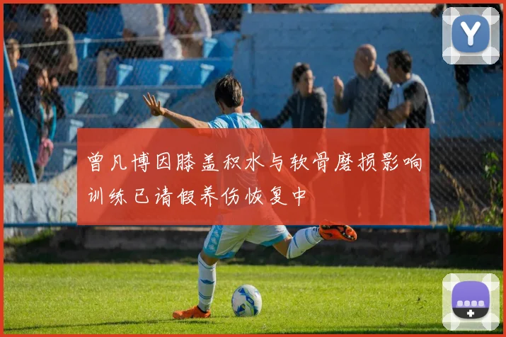 曾凡博因膝盖积水与软骨磨损影响训练已请假养伤恢复中