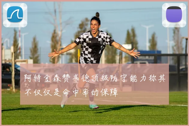 阿特金森赞韦德顶级防守能力称其不仅仅是命中率的保障