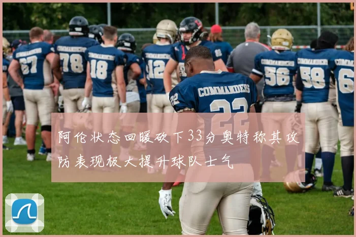 阿伦状态回暖砍下33分奥特称其攻防表现极大提升球队士气