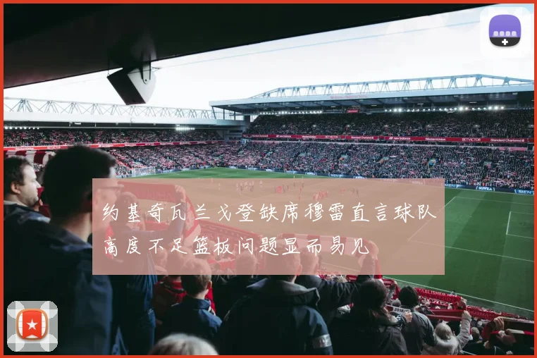 约基奇瓦兰戈登缺席穆雷直言球队高度不足篮板问题显而易见
