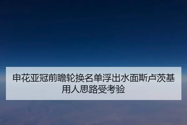 申花亚冠前瞻轮换名单浮出水面斯卢茨基用人思路受考验 | mksports